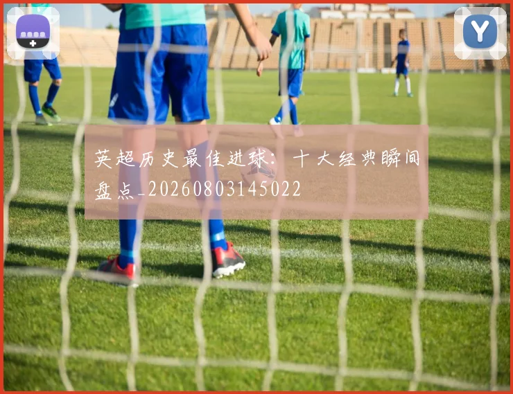 英超历史最佳进球：十大经典瞬间盘点_20260803145022