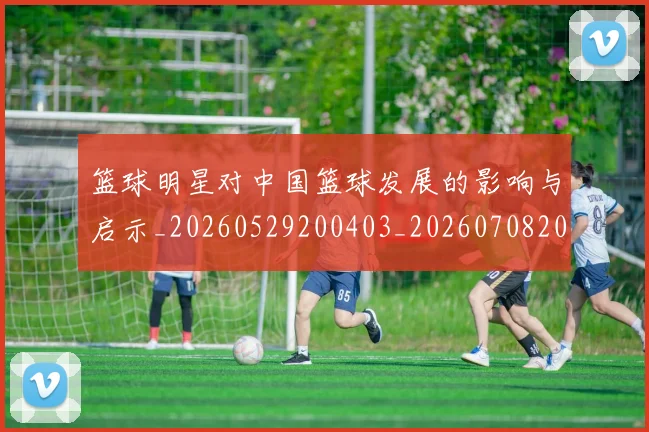 篮球明星对中国篮球发展的影响与启示_20260529200403_20260708200230