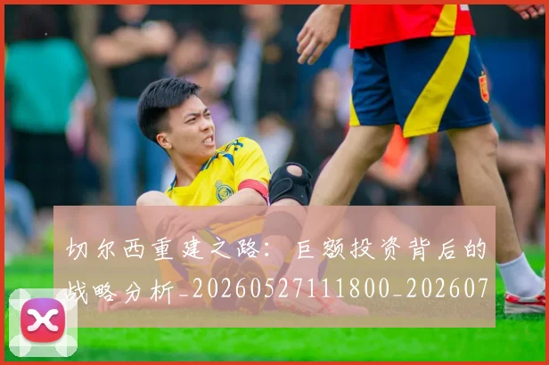 切尔西重建之路:巨额投资背后的战略分析_20260527111800_20260703215958
