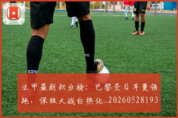 法甲最新积分榜：巴黎圣日耳曼领跑，保级大战白热化_20260528193442_20260707153506_20260801172212