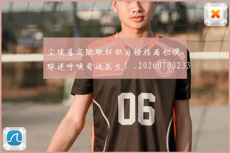 尘埃落定欧联杯积分榜格局初现,球迷呼唤奇迹发生!_20260703233755_20260722151012