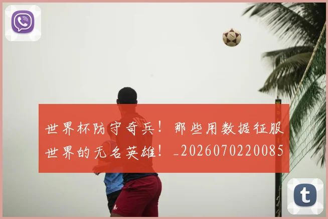 世界杯防守奇兵!那些用数据征服世界的无名英雄!_20260702200850