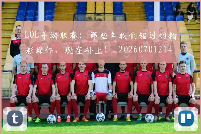 LOL手游联赛:那些年我们错过的精彩操作,现在补上!_20260701214658_20260714203121