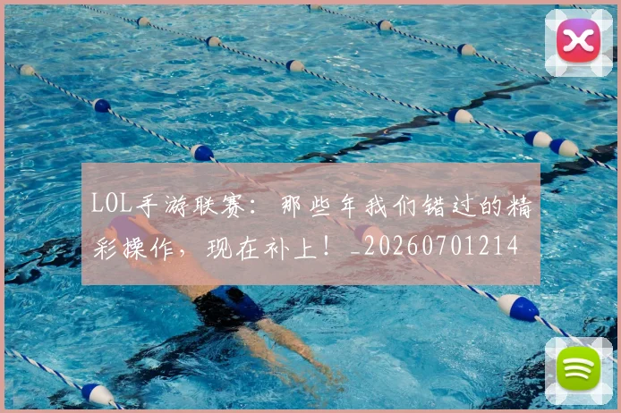 LOL手游联赛:那些年我们错过的精彩操作,现在补上!_20260701214658_20260714203121