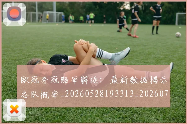 欧冠夺冠赔率解读:最新数据揭示各队概率_20260528193313_20260707150819_20260801163103