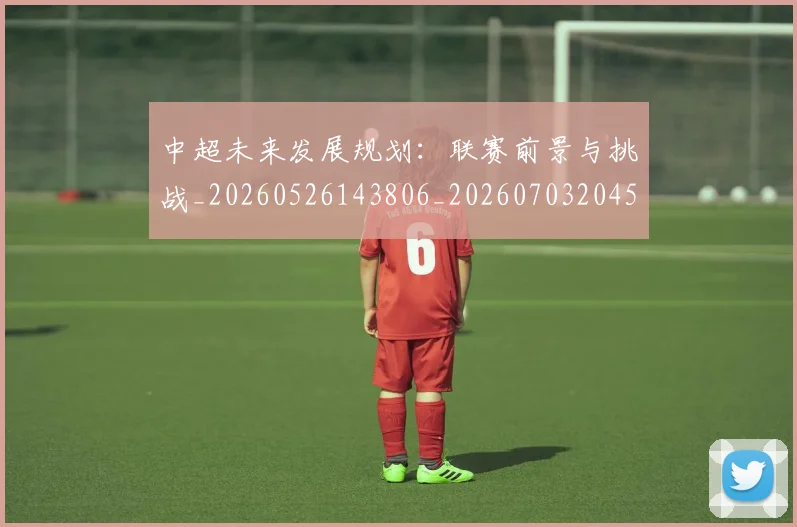 中超未来发展规划：联赛前景与挑战_20260526143806_20260703204557_20260716190044