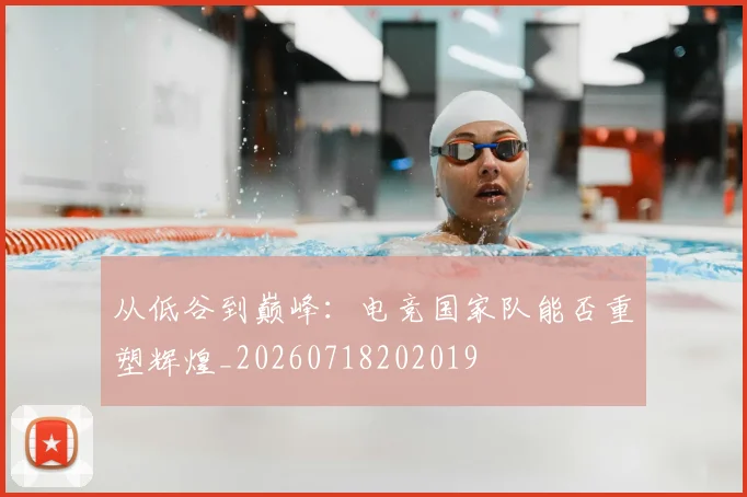 从低谷到巅峰:电竞国家队能否重塑辉煌_20260718202019