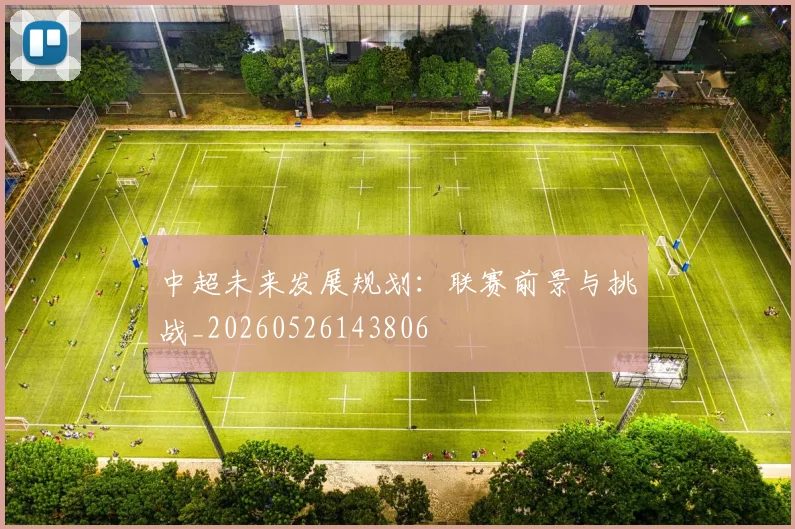 中超未来发展规划:联赛前景与挑战_20260526143806