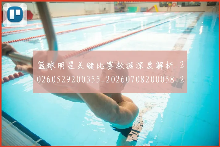 篮球明星关键比赛数据深度解析_20260529200355_20260708200058_20260804164433