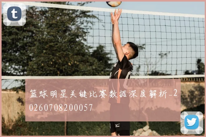 篮球明星关键比赛数据深度解析_20260708200057