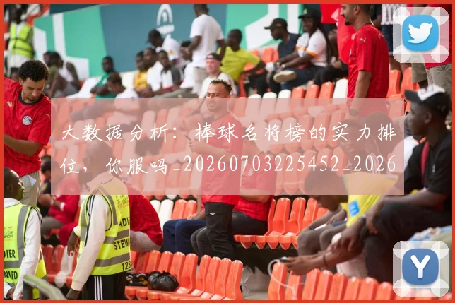 大数据分析:棒球名将榜的实力排位,你服吗_20260703225452_20260719171416