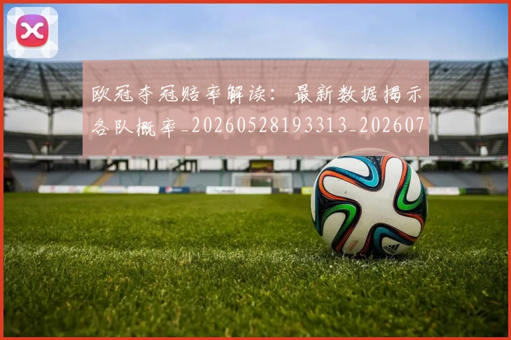 欧冠夺冠赔率解读:最新数据揭示各队概率_20260528193313_20260707150819_20260801163103
