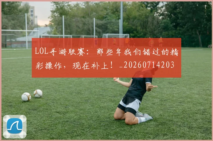 LOL手游联赛:那些年我们错过的精彩操作,现在补上!_20260714203119