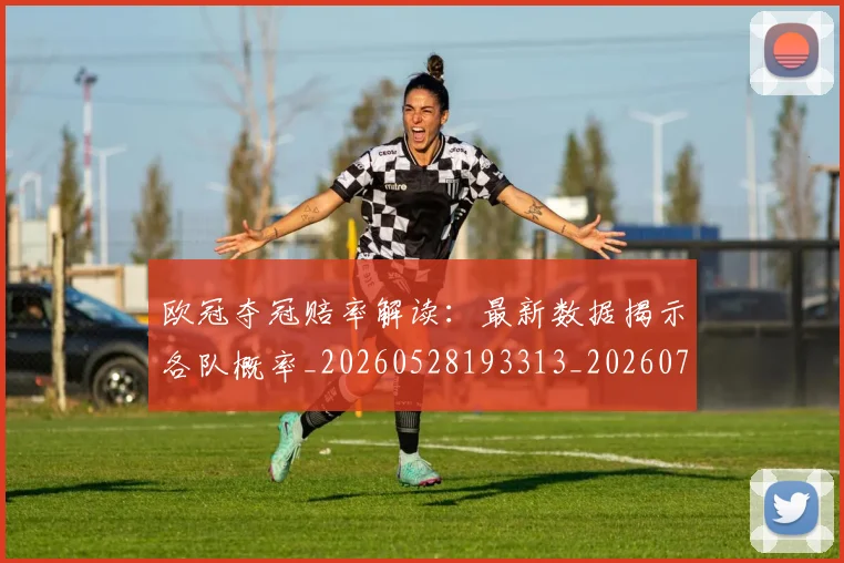欧冠夺冠赔率解读:最新数据揭示各队概率_20260528193313_20260707150819