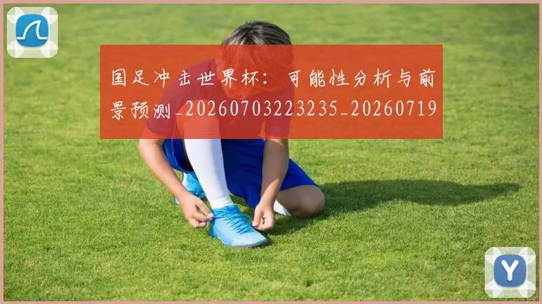 国足冲击世界杯:可能性分析与前景预测_20260703223235_20260719162446
