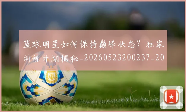 篮球明星如何保持巅峰状态?独家训练计划揭秘_20260523200237_20260708200205