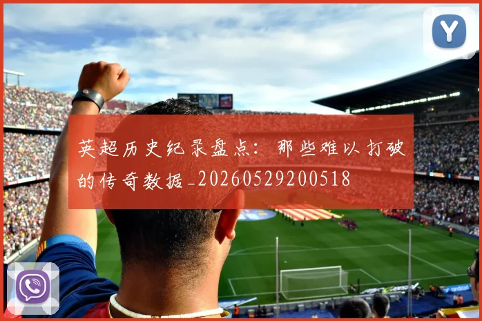 英超历史纪录盘点：那些难以打破的传奇数据_20260529200518