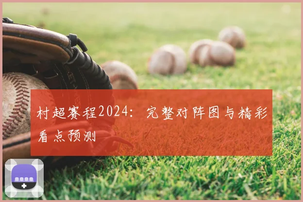 村超赛程2024:完整对阵图与精彩看点预测