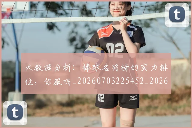 大数据分析:棒球名将榜的实力排位,你服吗_20260703225452_20260719171416