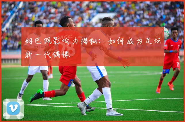 姆巴佩影响力揭秘:如何成为足坛新一代偶像