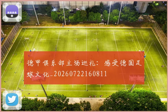 德甲俱乐部主场巡礼：感受德国足球文化_20260722160811