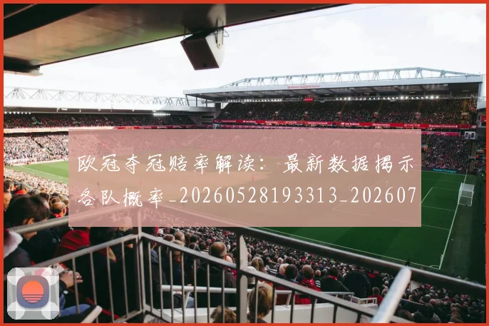 欧冠夺冠赔率解读:最新数据揭示各队概率_20260528193313_20260707150819