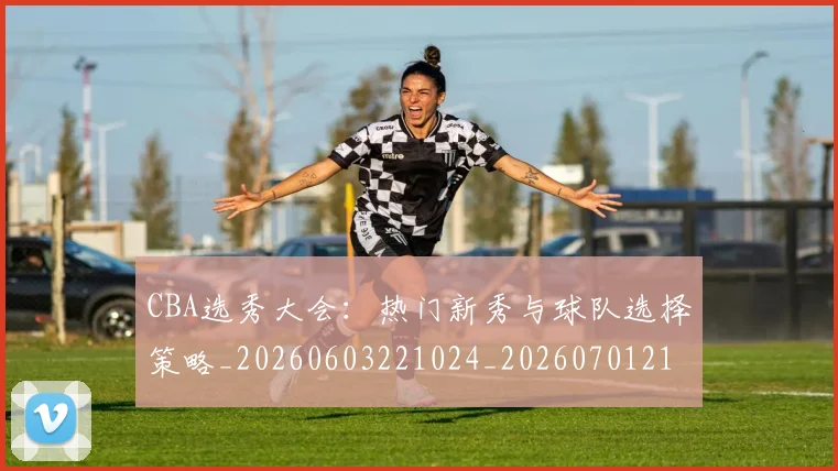 CBA选秀大会:热门新秀与球队选择策略_20260603221024_20260701212159