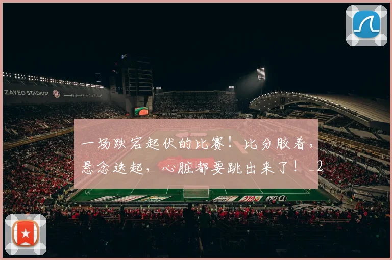 一场跌宕起伏的比赛！比分胶着，悬念迭起，心脏都要跳出来了！_20260716181200