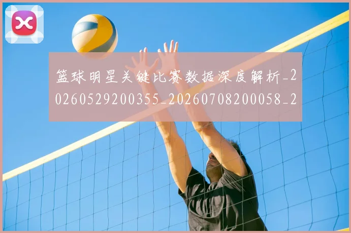 篮球明星关键比赛数据深度解析_20260529200355_20260708200058_20260804164433