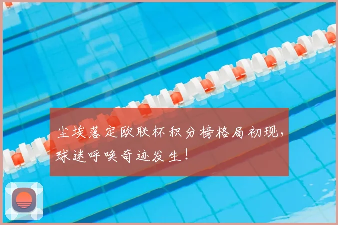 尘埃落定欧联杯积分榜格局初现,球迷呼唤奇迹发生!