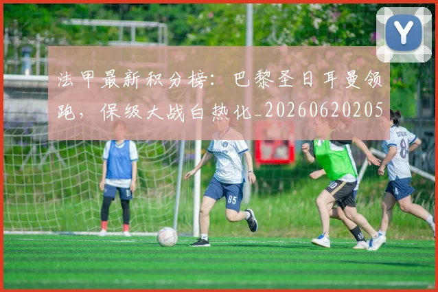 法甲最新积分榜：巴黎圣日耳曼领跑，保级大战白热化_20260620205934
