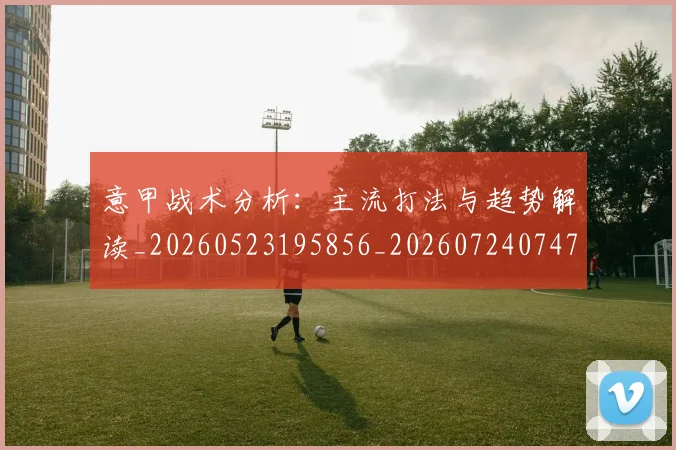 意甲战术分析:主流打法与趋势解读_20260523195856_20260724074713