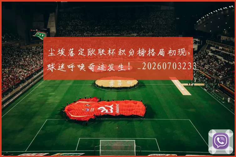 尘埃落定欧联杯积分榜格局初现,球迷呼唤奇迹发生!_20260703233755_20260722151012