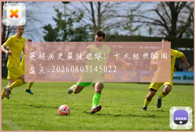 英超历史最佳进球：十大经典瞬间盘点_20260803145022
